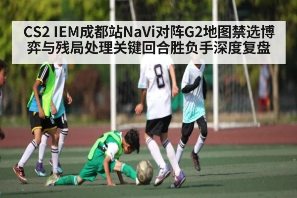 CS2 IEM成都站NaVi对阵G2地图禁选博弈与残局处理关键回合胜负手深度复盘