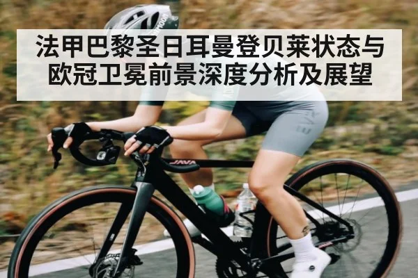 法甲巴黎圣日耳曼登贝莱状态与欧冠卫冕前景深度分析及展望