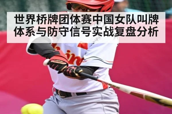 世界桥牌团体赛中国女队叫牌体系与防守信号实战复盘分析