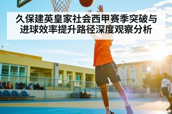 久保建英皇家社会西甲赛季突破与进球效率提升路径深度观察分析